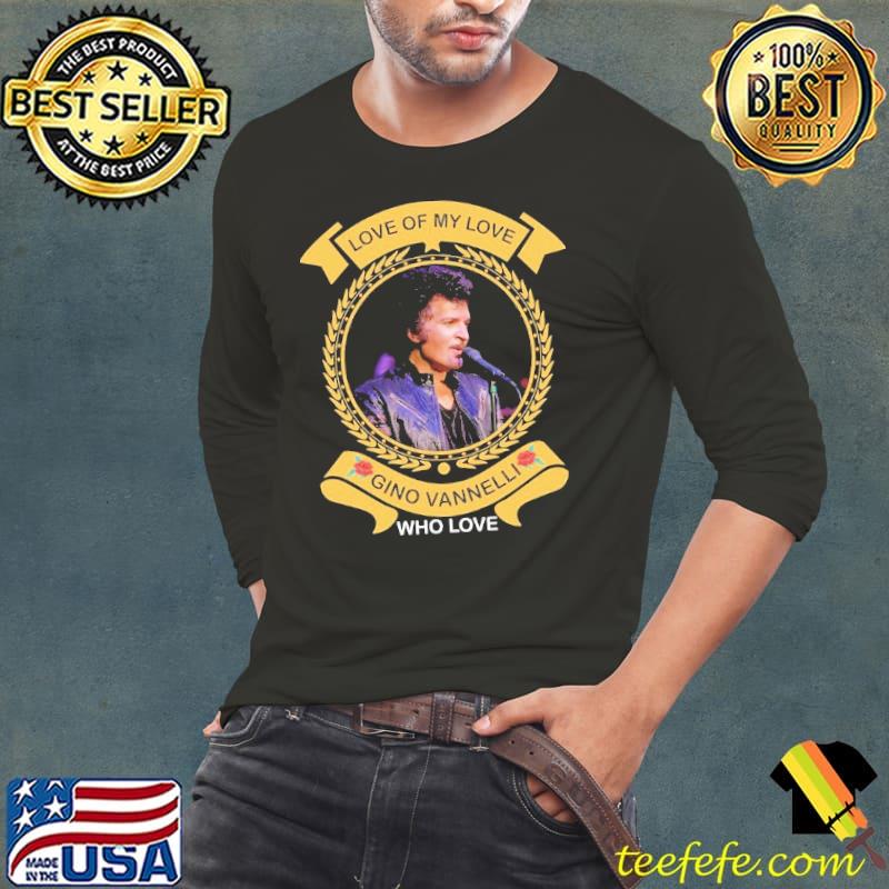 Love of my love Gino Vannelli who love shirt Love of my love Gino Vannelli who love shirt