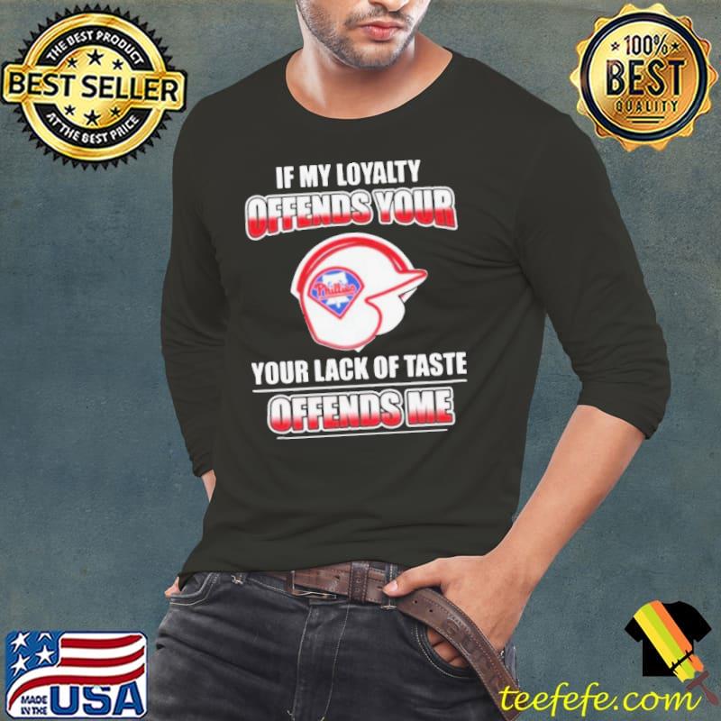 Philadelphia Phillies If My Loyalty Offends Your Your Lack Of Taste Offends Me Shirt Long Sleeve Tee Philadelphia Phillies If My Loyalty Offends Your Your Lack Of Taste Offends Me Shirt Long Sleeve Tee