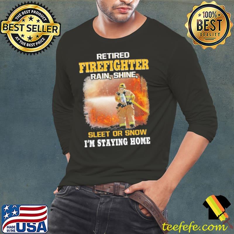 Retired Firefighter Rain Shine Sleet Or snow Staying Home shirt