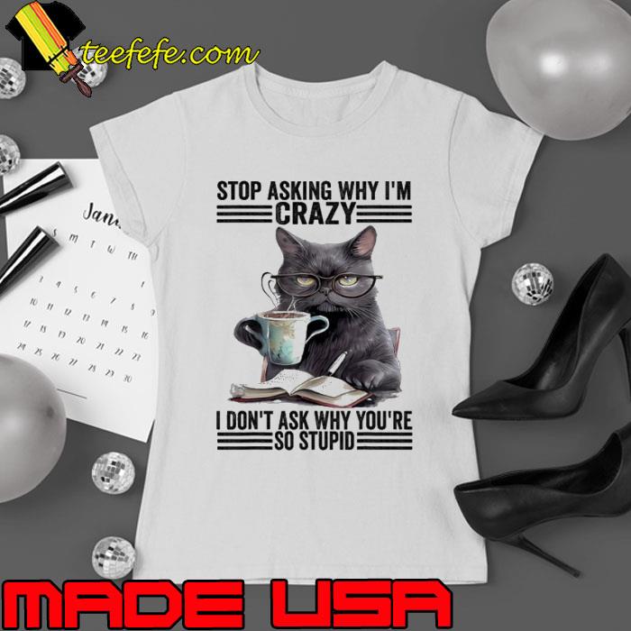 Stop Asking Why I'm Crazy I Don't Ask Why You're So Stupid Cat shirt Stop Asking Why I'm Crazy I Don't Ask Why You're So Stupid Cat shirt