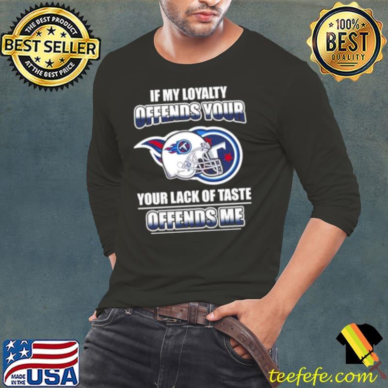 Tennessee Titans If My Loyalty Offends Your Your Lack Of Taste Offends Me Shirt Long Sleeve Tee Tennessee Titans If My Loyalty Offends Your Your Lack Of Taste Offends Me Shirt Long Sleeve Tee