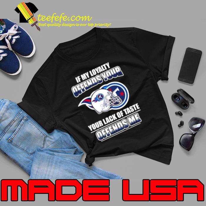 Tennessee Titans If My Loyalty Offends Your Your Lack Of Taste Offends Me Shirt Unisex Tennessee Titans If My Loyalty Offends Your Your Lack Of Taste Offends Me Shirt Unisex