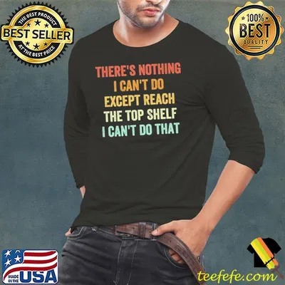 There's nothing i can't do except reach the top shelf can't do that shirt