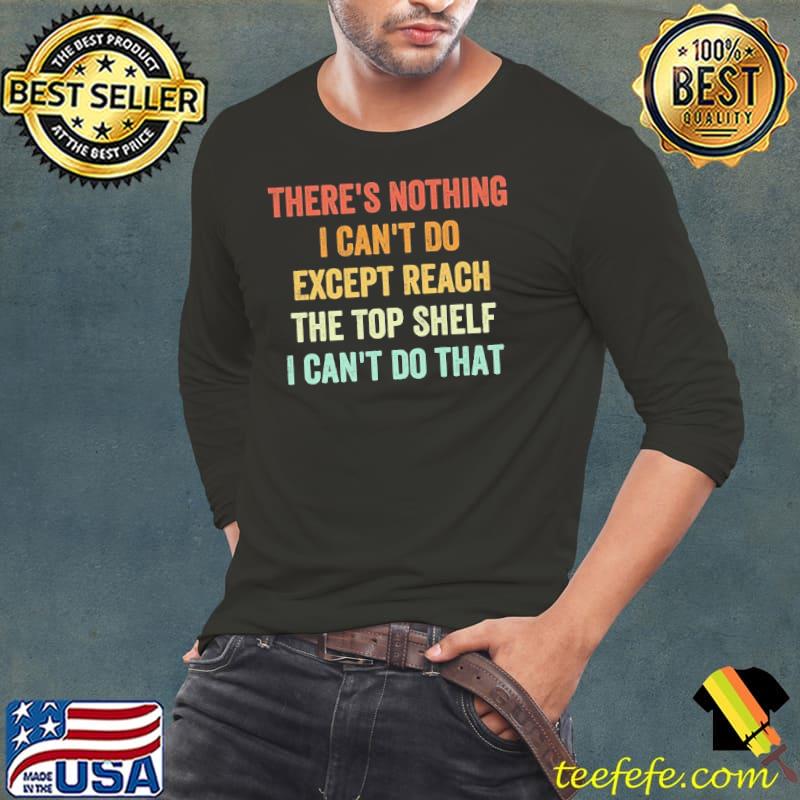 There's nothing i can't do except reach the top shelf can't do that shirt