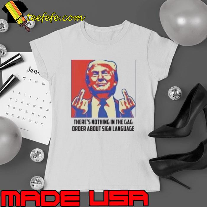 Trump There’s Nothing In The Gag Order About Sign Language Shirt Ladies tee Trump There’s Nothing In The Gag Order About Sign Language Shirt Ladies tee