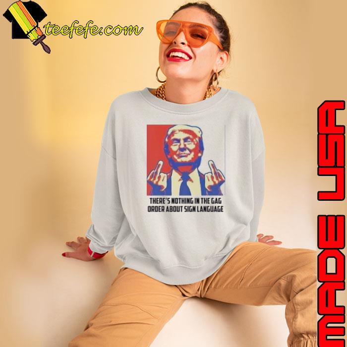 Trump There’s Nothing In The Gag Order About Sign Language Shirt