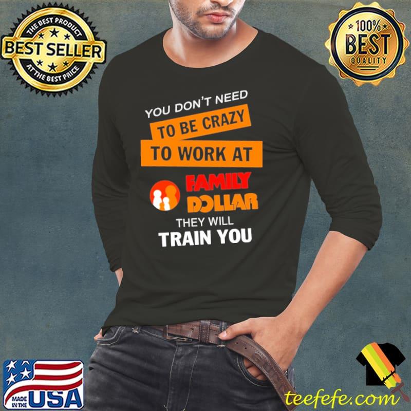 You don't need to be crazy to work at family dollar they will train you s Long Sleeve Tee You don't need to be crazy to work at family dollar they will train you s Long Sleeve Tee