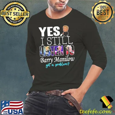 Barry Manilow Yes I Still Listen To Barry Manilow Got A Problem Shirt