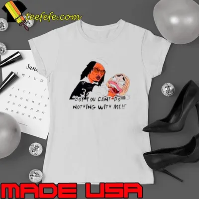 Boy you can’t do nothing with me shirt