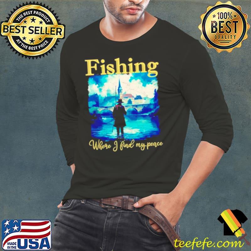 Fishing where I find my peace shirt