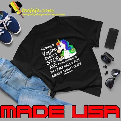 Having A Vagina Doesn't Stop From Believing That Bigger Than Your Unicorn shirt