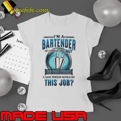 I am a Bartender of course crazy a sane person would do this job shirt