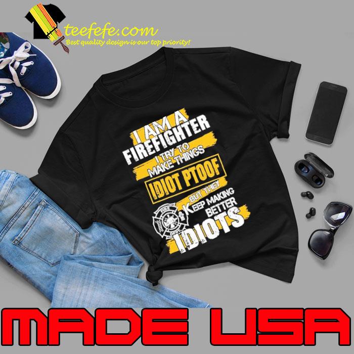 I am a Firefighter try to make things idiots keep making better shirt