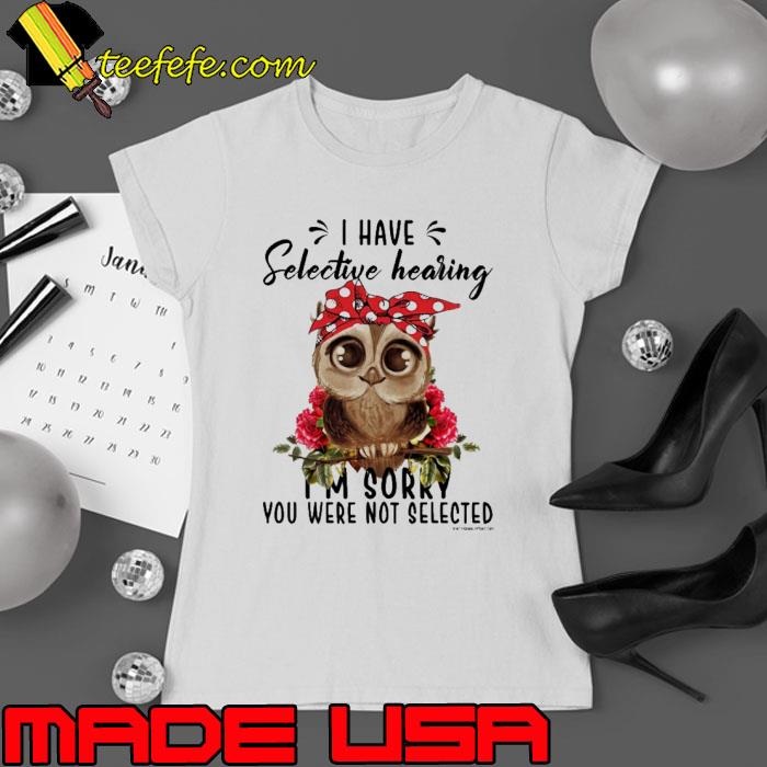 I Have Selective Hearing Sorry You Were Not Selected Owl Flower s Ladies tee I Have Selective Hearing Sorry You Were Not Selected Owl Flower s Ladies tee