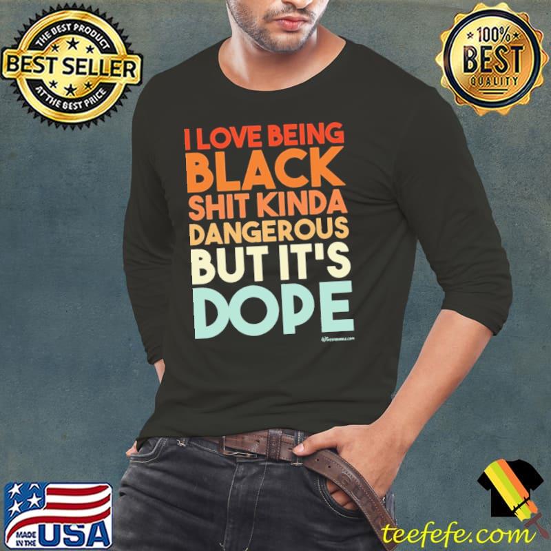 I Love Being Black SHit Kinda Dangerous But It's Dope s Long Sleeve Tee I Love Being Black SHit Kinda Dangerous But It's Dope s Long Sleeve Tee