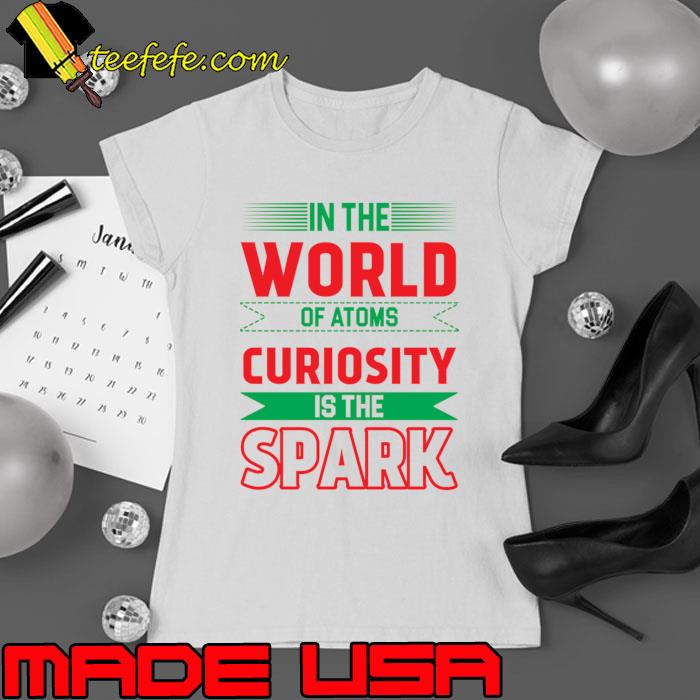 In The World Of Atoms Curiosity Is The Spark T-Shirt Ladies tee In The World Of Atoms Curiosity Is The Spark T-Shirt Ladies tee