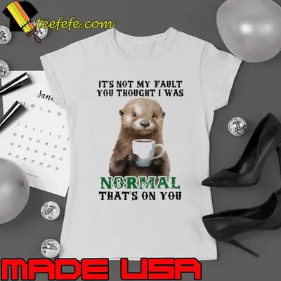 It's Not My Fault You Thought Normal That's On You Otter shirt