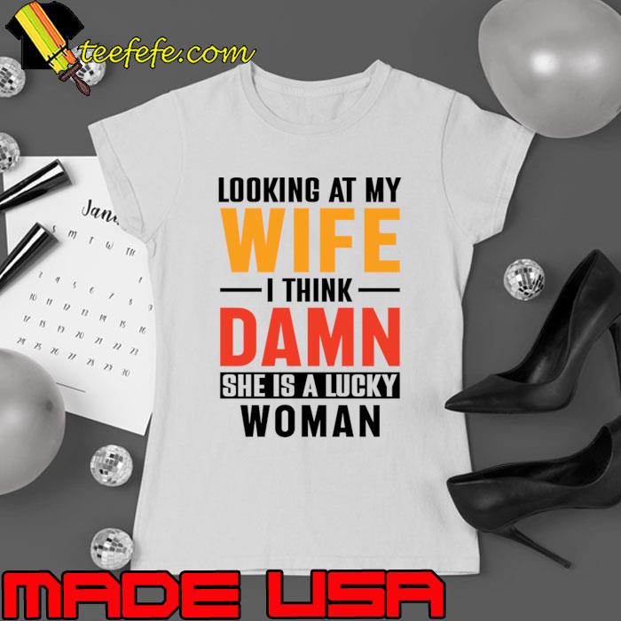 Looking At My Wife I Think Damn She Is A Lucky Woman T-Shirt Ladies tee Looking At My Wife I Think Damn She Is A Lucky Woman T-Shirt Ladies tee