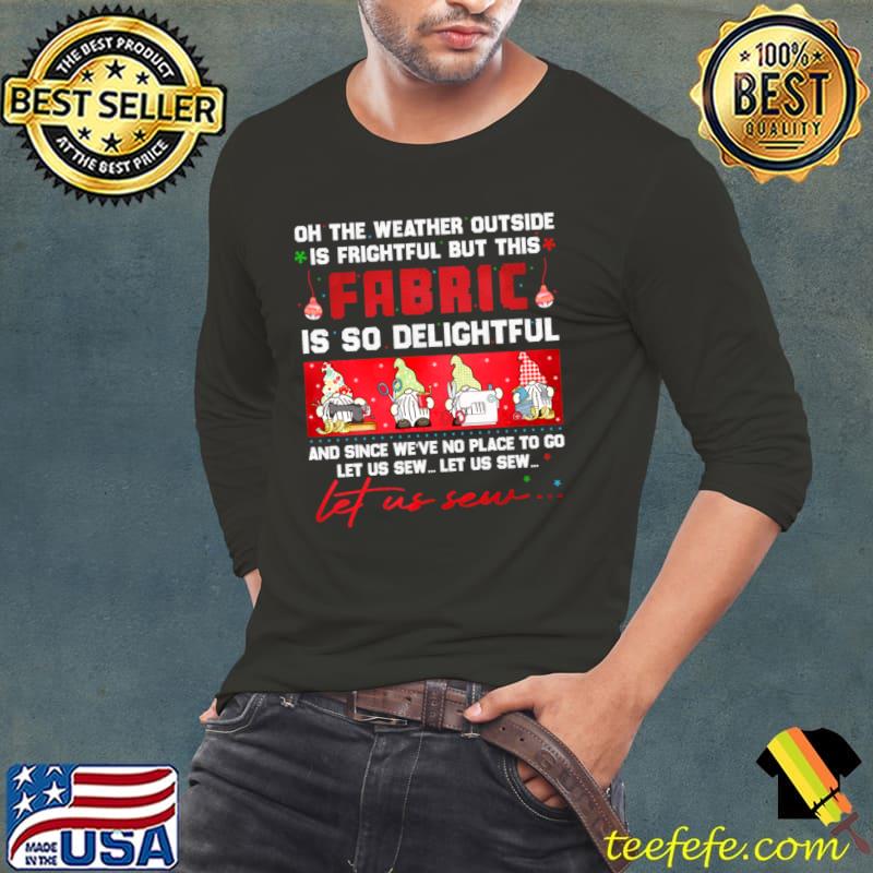 Oh The Weather Outside Is Frightful But This Fabric So Delightful Let Us Sew Four Gnomes Sewing Quilting Christmas T-Shirt Long Sleeve Tee Oh The Weather Outside Is Frightful But This Fabric So Delightful Let Us Sew Four Gnomes Sewing Quilting Christmas T-Shirt Long Sleeve Tee