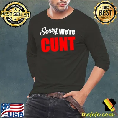 Sorry we’re cunt shirt