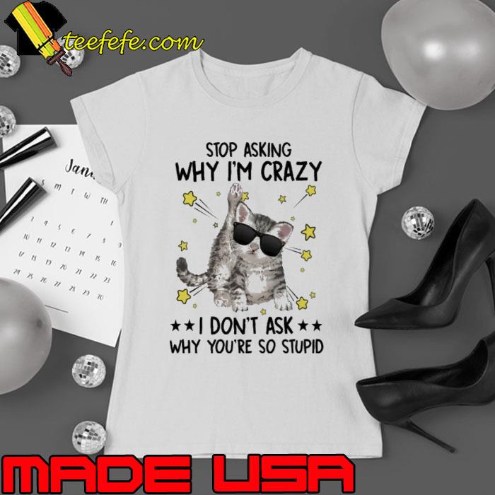 Stop Asking Why I'm Crazy I Don't Ask Why You're So Stupid Cat SUnglasses shirt