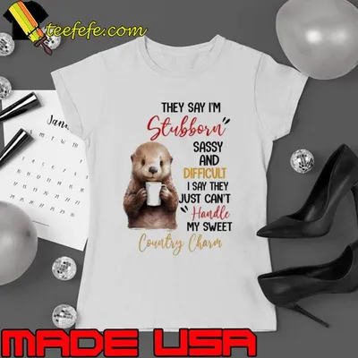 They Say I'm Stubborn Sassy And Diffcult Say They Just Can't Handle Otter shirt
