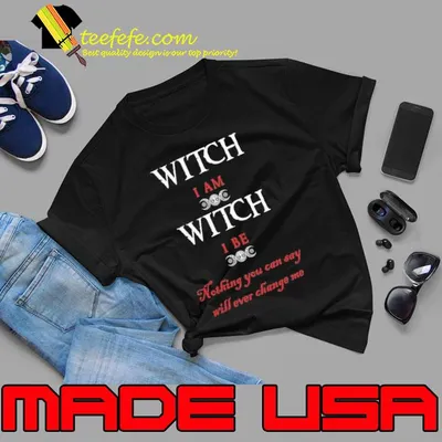 Witch i am witch be nothing you can say will ever change me shirt