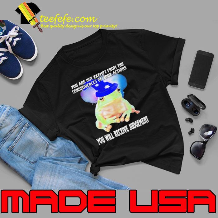 You Are Not Exempt From The Consequences Of Your Actions You Will Receive Judgement Shirt Unisex You Are Not Exempt From The Consequences Of Your Actions You Will Receive Judgement Shirt Unisex