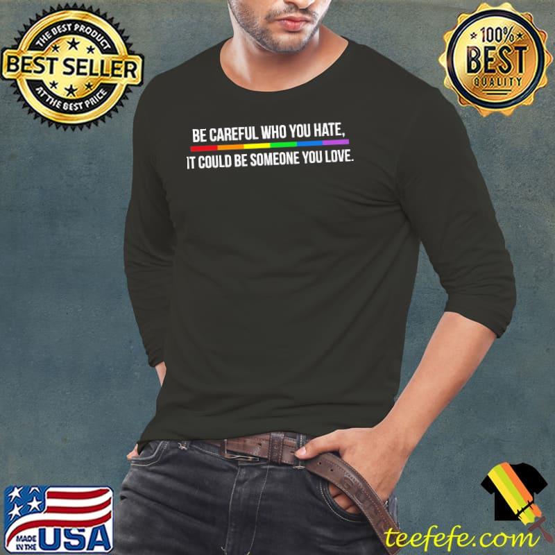 Be careful who you hate it could be someone you love lgbt s Long Sleeve Tee Be careful who you hate it could be someone you love lgbt s Long Sleeve Tee