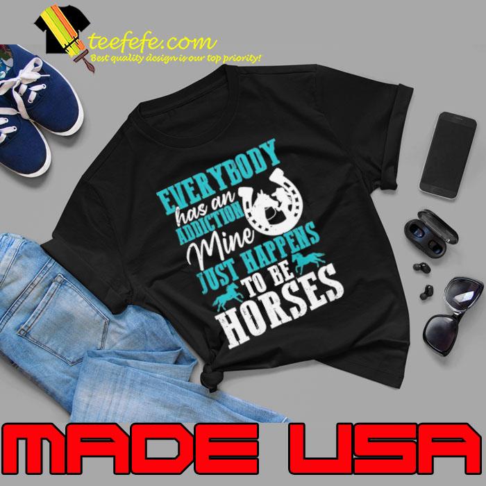Everybody Has An Addiction Mine Just Happens Be Horses shirt