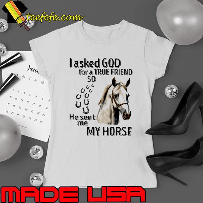 I asked god for true friend so he sent me my horse shirt