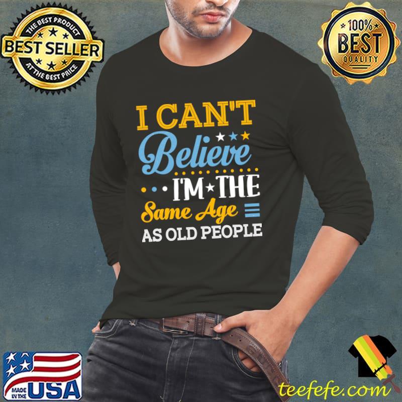 I Can't Believe I'm The Same Age As Old People Stars T-Shirt Long Sleeve Tee I Can't Believe I'm The Same Age As Old People Stars T-Shirt Long Sleeve Tee