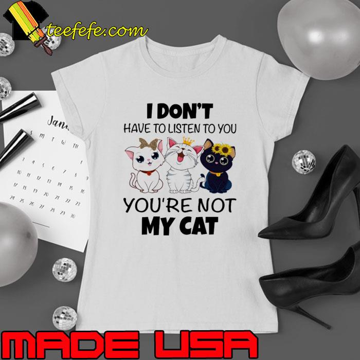 I don't have to listen to you you're not my cat s Ladies tee I don't have to listen to you you're not my cat s Ladies tee