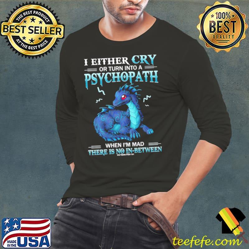 I either cry or turn into a psychpath when there no in-between dragon s Long Sleeve Tee I either cry or turn into a psychpath when there no in-between dragon s Long Sleeve Tee