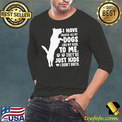 I Have Treated All My Dogs Like My Kids To Me shirt