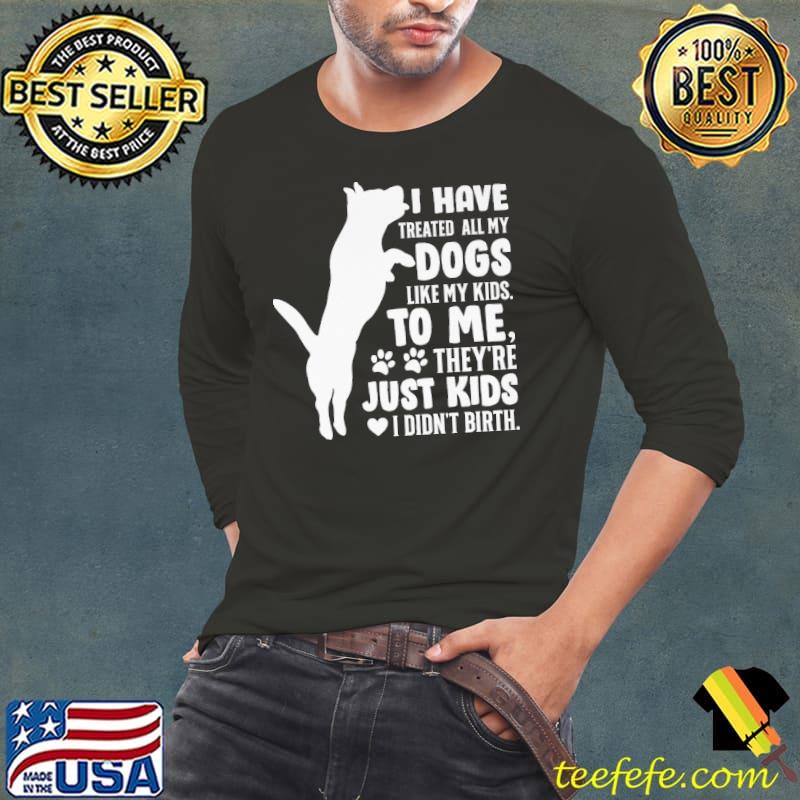 I Have Treated All My Dogs Like My Kids To Me shirt