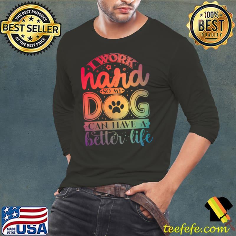 I Work Hard So My Dog Can Have A Better Life T-Shirt Long Sleeve Tee I Work Hard So My Dog Can Have A Better Life T-Shirt Long Sleeve Tee
