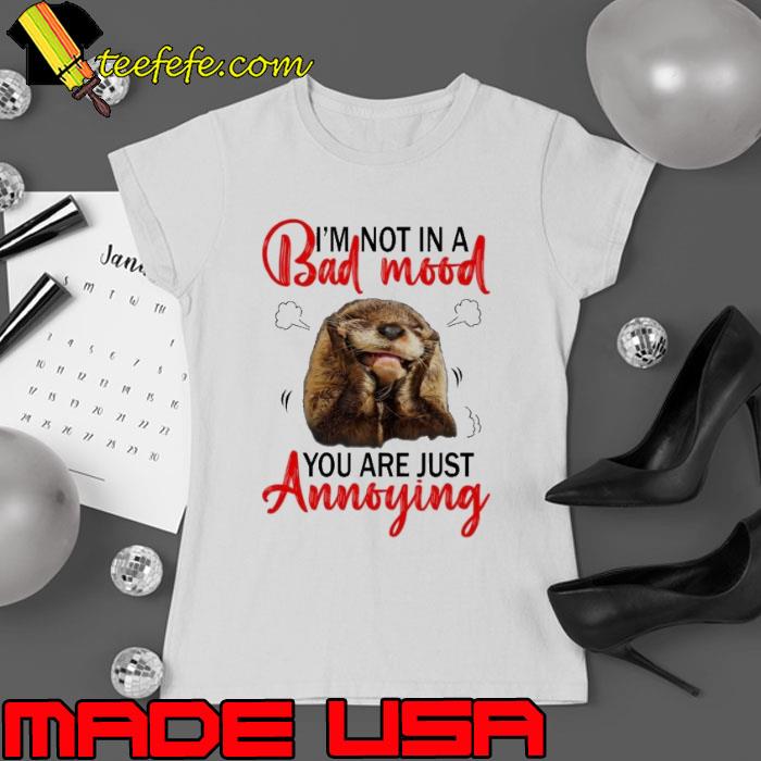 I'm Not In A Bad Mood You Are Just Annoying Otter s Ladies tee I'm Not In A Bad Mood You Are Just Annoying Otter s Ladies tee