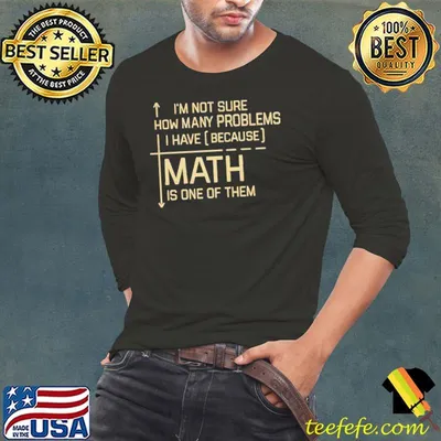 I’m not sure how many problems i have (because) math is one of them shirt
