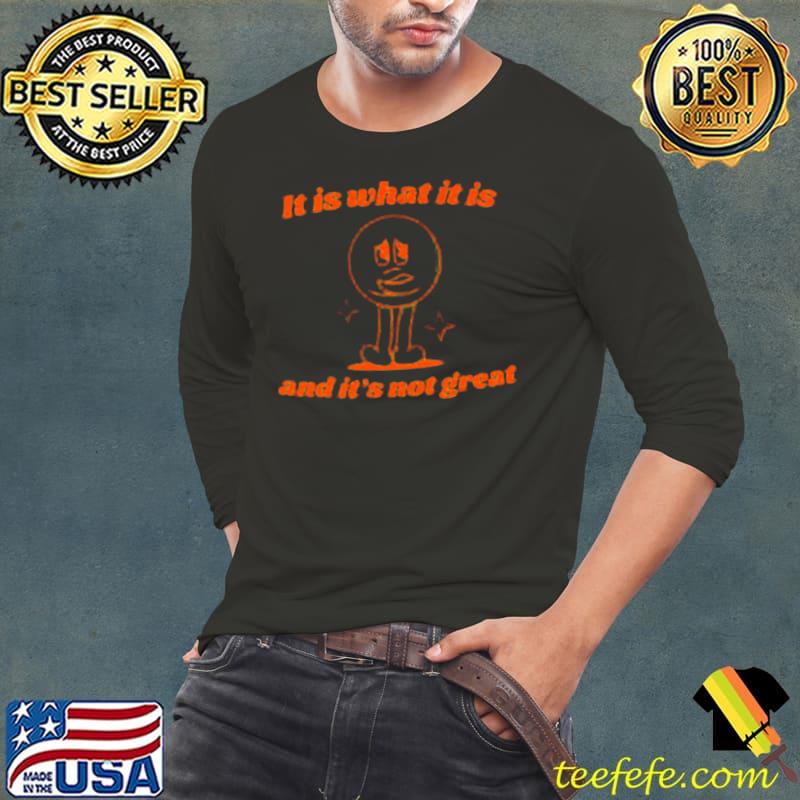 It is what it is and it’s not great s Long Sleeve Tee It is what it is and it’s not great s Long Sleeve Tee