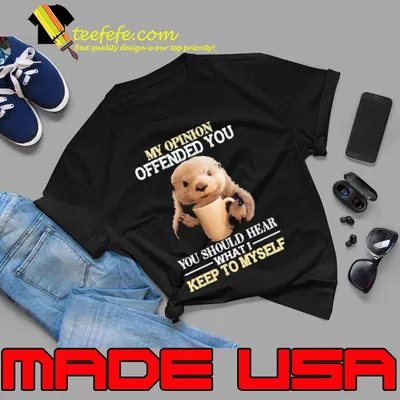 My Opinion Offended You You Should Hear What I Otter shirt