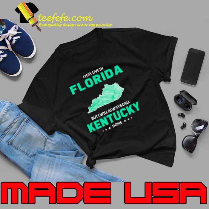 Official i may live in Florida but I will always call Kentucky home shirt