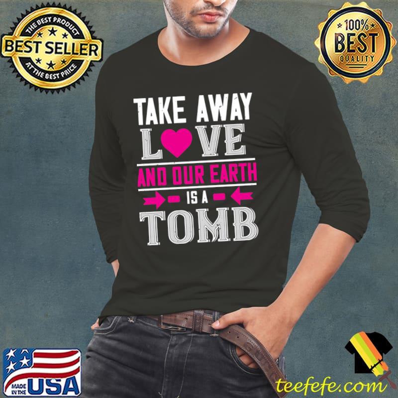 Take Away Love And Our Earth Is A Tomb Valentine day T-Shirt Long Sleeve Tee Take Away Love And Our Earth Is A Tomb Valentine day T-Shirt Long Sleeve Tee