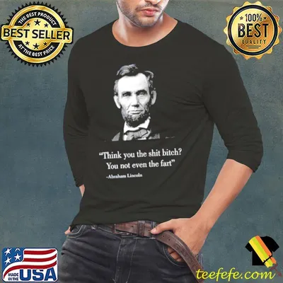 Think you the shit bitch you not even the fart Abraham Lincoln shirt