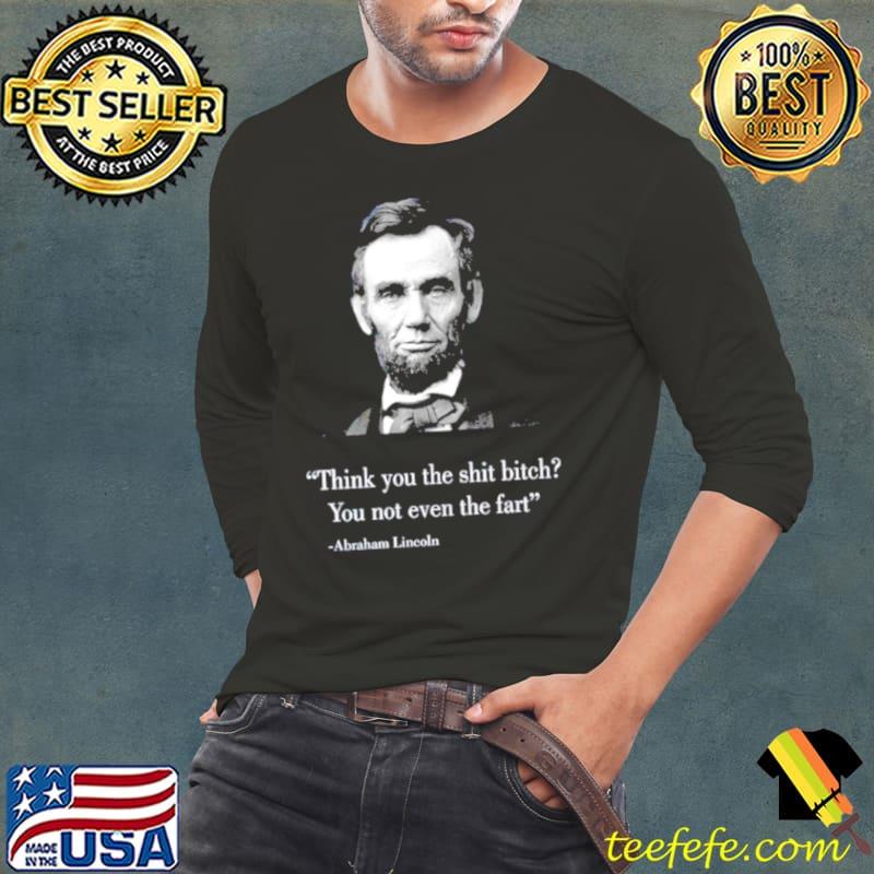 Think you the shit bitch you not even the fart Abraham Lincoln shirt
