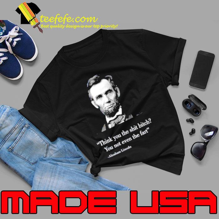 Think you the shit bitch you not even the fart Abraham Lincoln s Unisex Think you the shit bitch you not even the fart Abraham Lincoln s Unisex