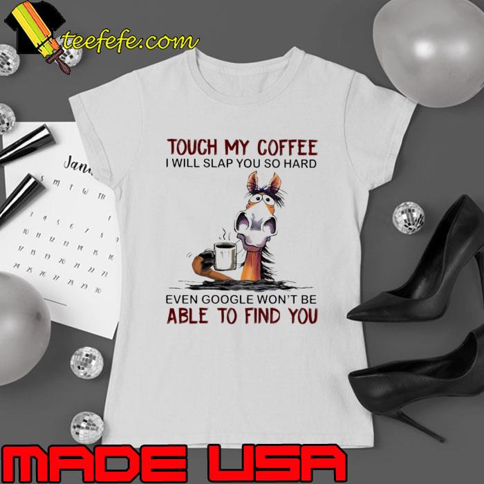 Touch my coffee will slap you so hard even google won't be able find horse shirt