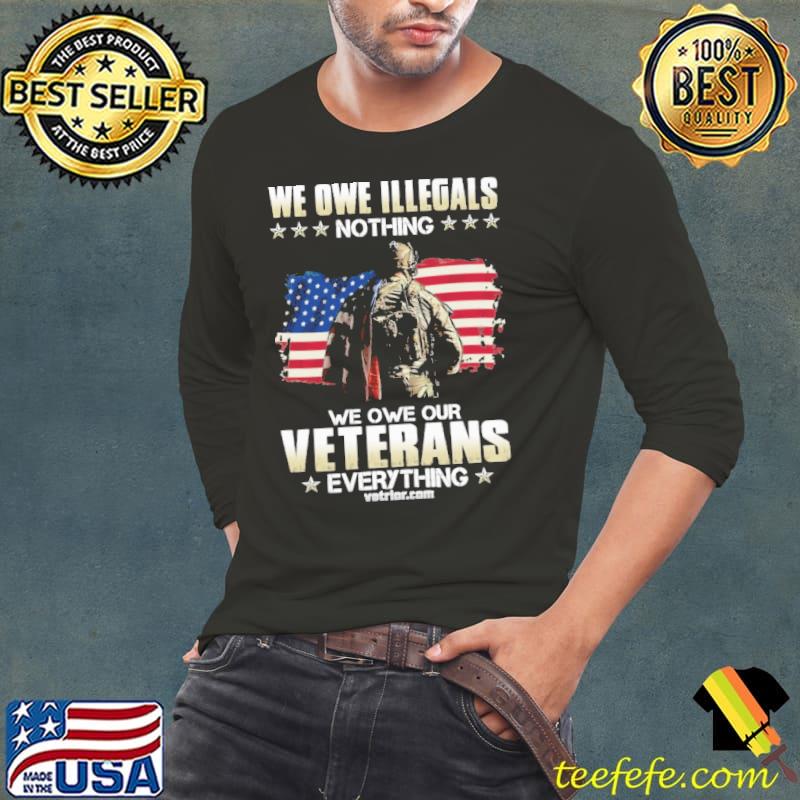 We Owe Illegals Nothing Owe Our Veterans Everything USa Flag s Long Sleeve Tee We Owe Illegals Nothing Owe Our Veterans Everything USa Flag s Long Sleeve Tee