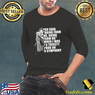 You said drink for me drink for me when was so thirsty pour on a symphony T-Shirt