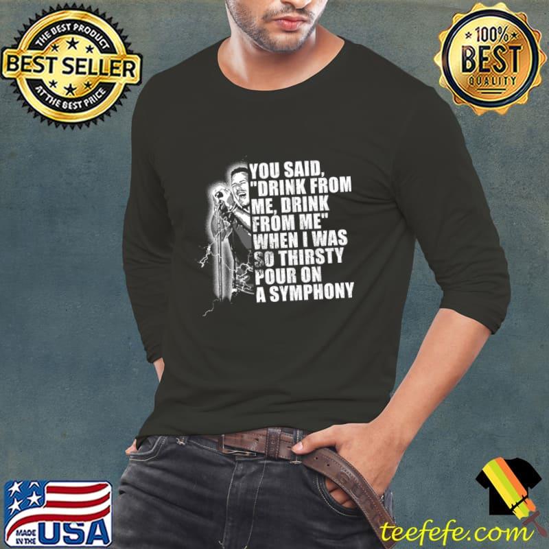 You said drink for me drink for me when was so thirsty pour on a symphony T-Shirt